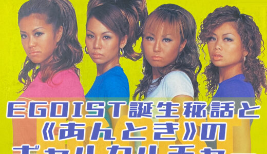 EGOIST ( エゴイスト ) 誕生秘話と《 あんとき 》のギャルカルチャー